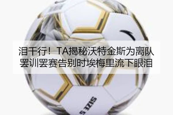 泪千行!TA揭秘沃特金斯为离队罢训罢赛告别时埃梅里流下眼泪