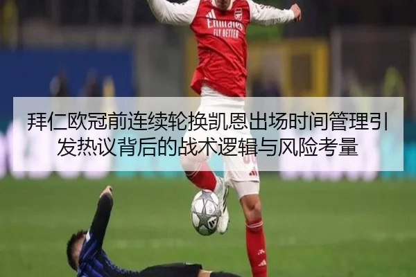拜仁欧冠前连续轮换凯恩出场时间管理引发热议背后的战术逻辑与风险考量